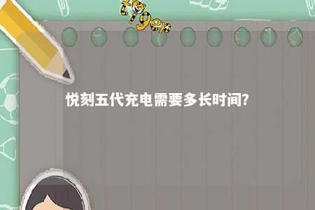 悦刻五代充电需要多长时间？ 